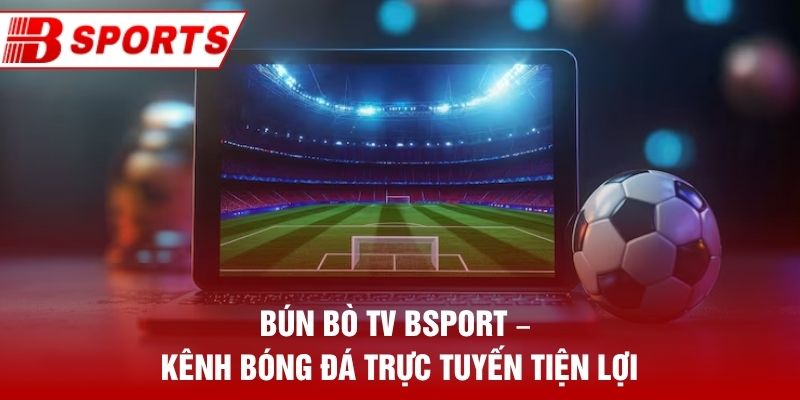 Bún Bò TV Bsport – Kênh Bóng Đá Trực Tuyến Tiện Lợi