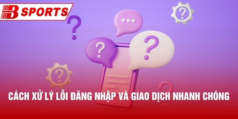 Cách xử lý lỗi đăng nhập và giao dịch nhanh chóng