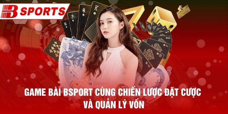 Game bài Bsport cùng chiến lược đặt cược và quản lý vốn