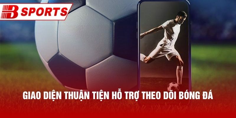 Giao diện thuận tiện hỗ trợ theo dõi bóng đá