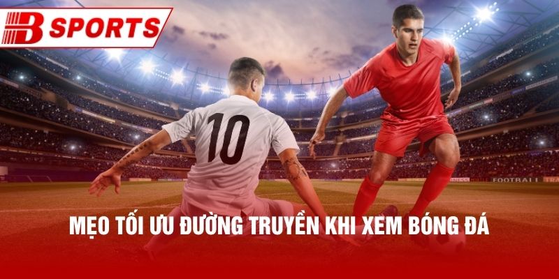 Mẹo tối ưu đường truyền khi xem bóng đá
