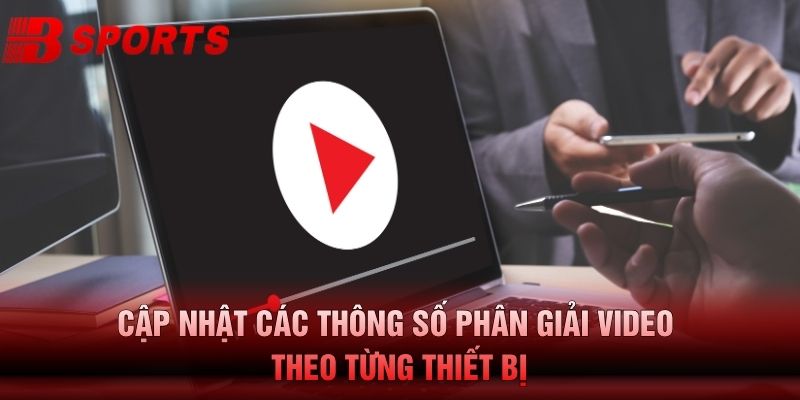Cập Nhật Các Thông Số Phân Giải Video Theo Từng Thiết Bị