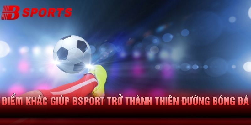 Điểm khác giúp bsport trợ thành thiên đường bóng đá