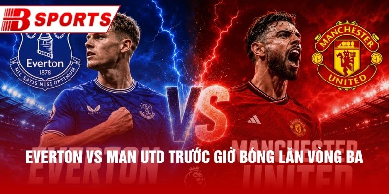 Everton vs Man Utd trước giờ bóng lăn vòng ba