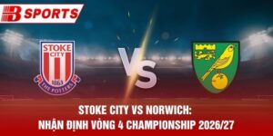 Stoke City vs Norwich: Nhận Định Vòng 4 Championship 2026/27